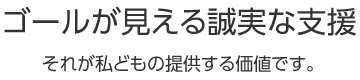 ゴールが見える誠実な支援 それが私どもの提供する価値です。